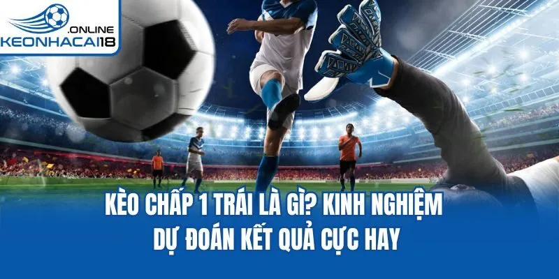 Kèo Chấp 1 Trái Là Gì? Kinh Nghiệm Dự Đoán Kết Quả Cực Hay